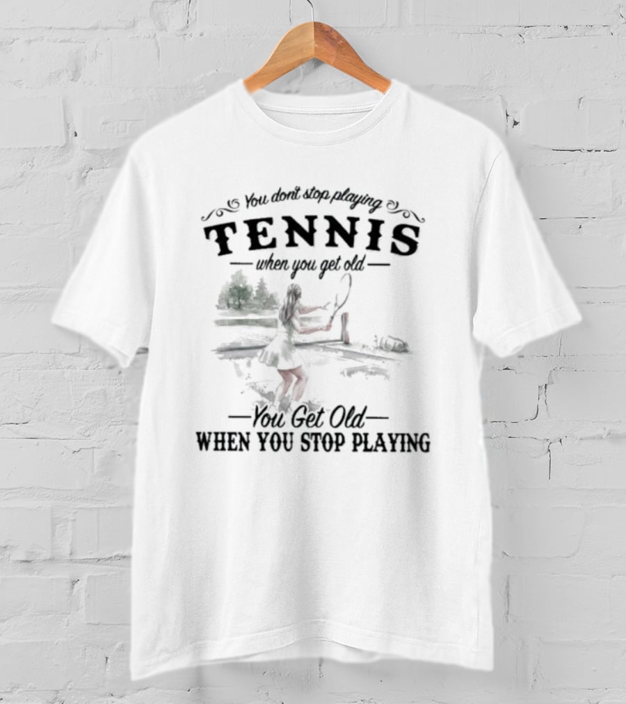 You Don't Stop Playing Tennis When You Get Old You Get Old When You Stop Playing Tennis T-Shirt