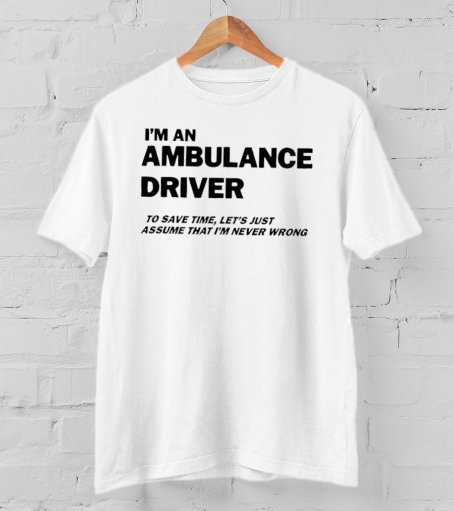 I'm An Ambulance Driver To Save Time Let's Just Assume That I'm Never Wrong T-Shirt