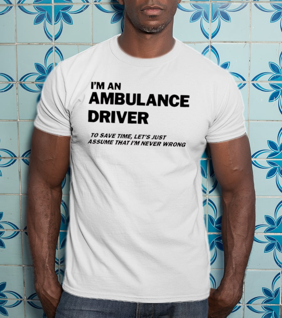 I'm An Ambulance Driver To Save Time Let's Just Assume That I'm Never Wrong T-Shirt