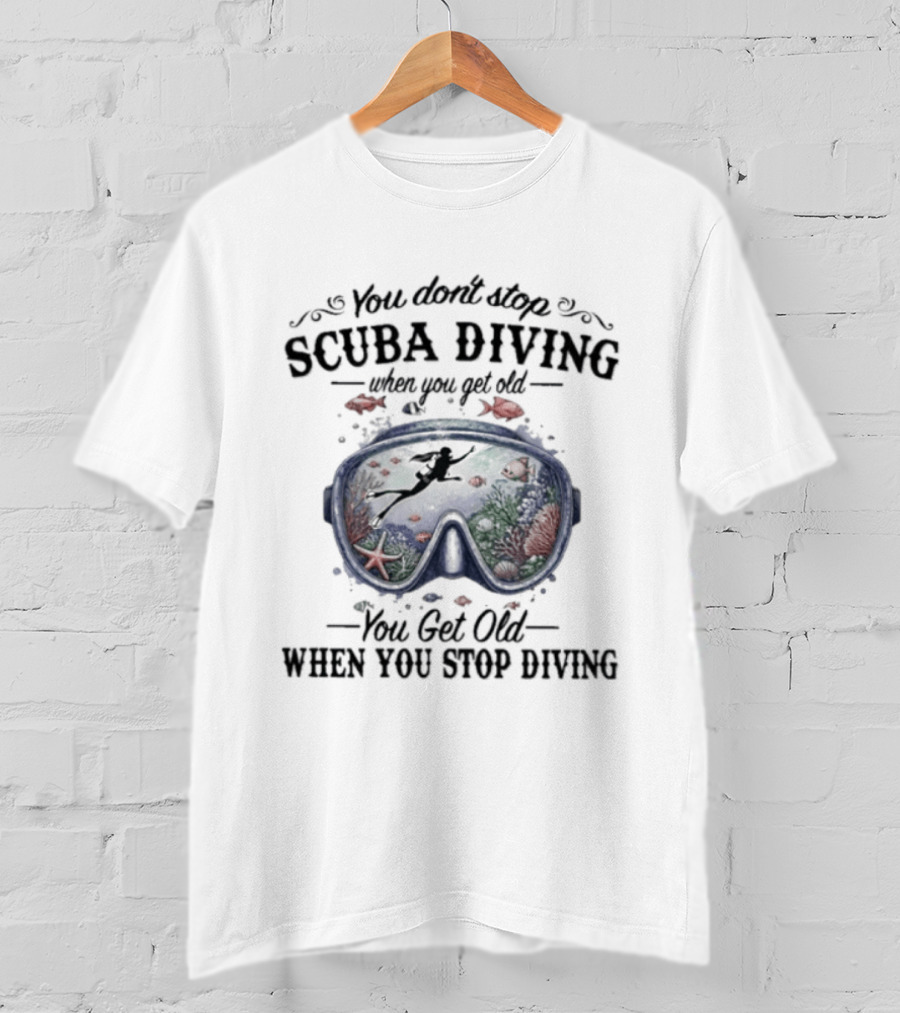 You Don't Stop Scuba Diving When You Get Old You Get Old When You Stop Diving T-Shirt