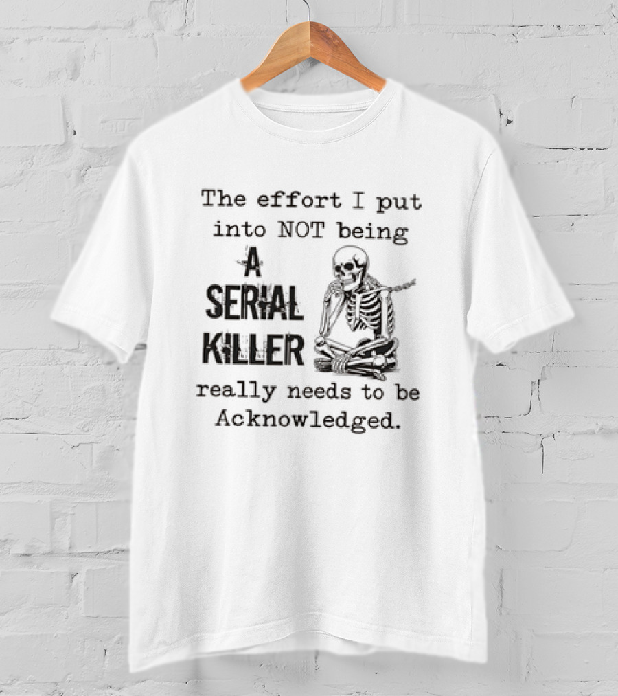 Skeleton The Effort I Put Into Not Being A Serial Killer Really Needs To Be Acknowledged T-Shirt