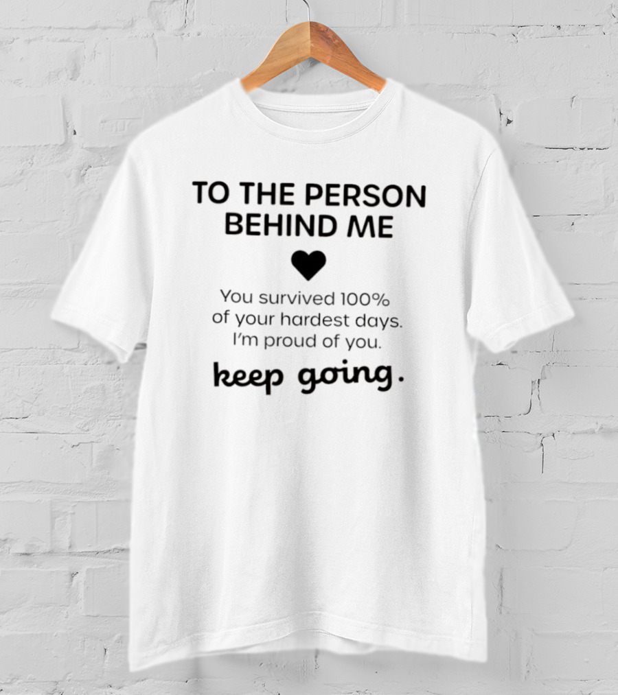 TO THE PERSON BEHIND ME Keep Going You Survived 100% Of Your Hardest Days I'm Proud Of You T-Shirt