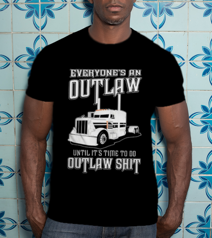 Everyone's An Outlaw Until It's Time To Do Outlaw Shit Semi Truck T-Shirt
