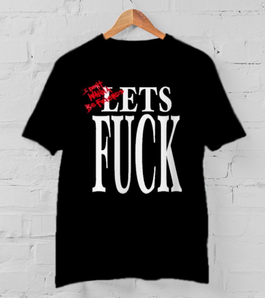I Don't Wanna Be Friends Let's Fuck T-Shirt
