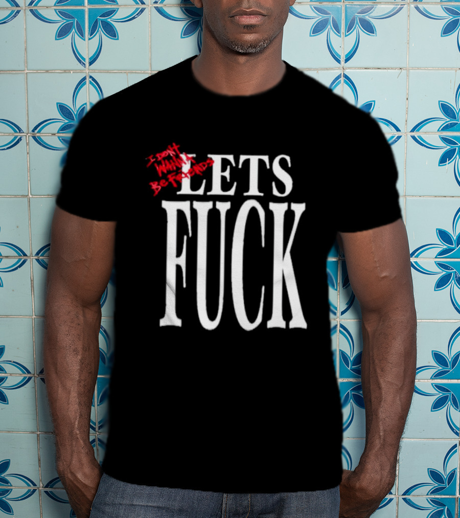 I Don't Wanna Be Friends Let's Fuck T-Shirt