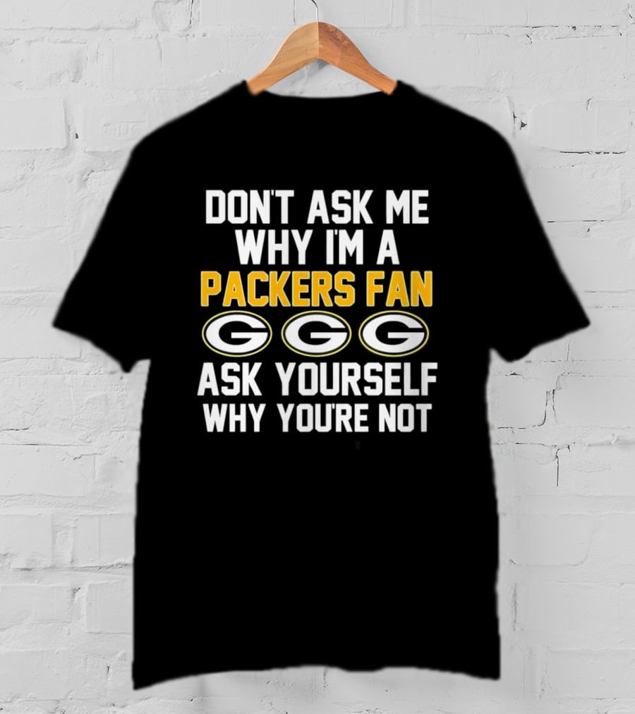 Don't Ask Me Why I'm A Packers Fan Ask Yourself Why You're Not Packers Fan G T-Shirt
