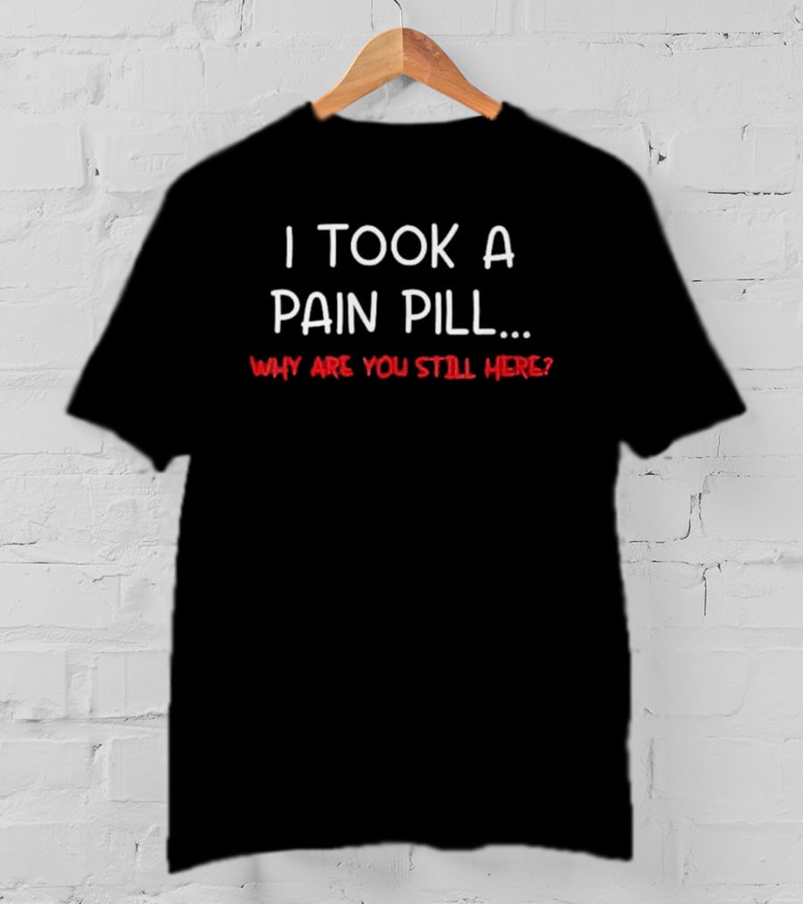 I Took A Pain Pill Why Are You Still Here T-Shirt