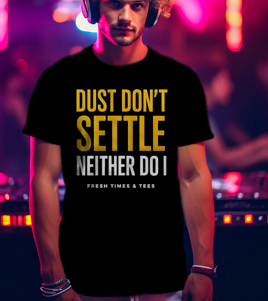 Dust Don't Settle Neither Do I Fresh Times & Tees T-Shirt