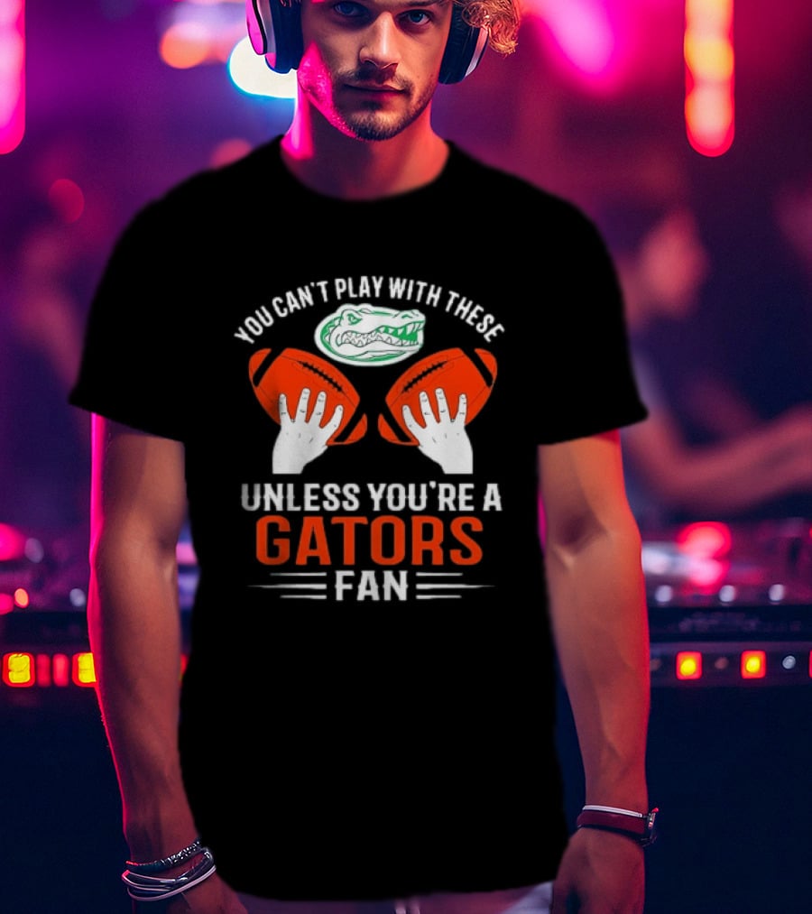 You Cant Play With These Unless You're A Gators Fan Football T-Shirt