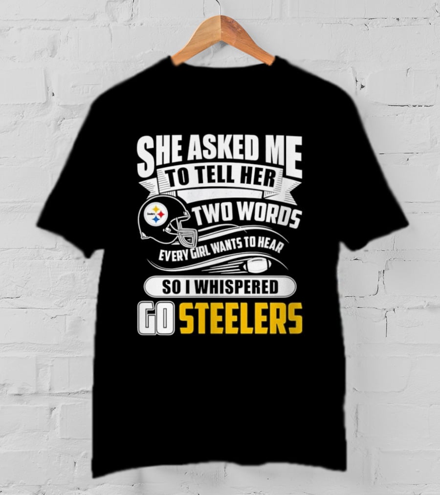 She Asked Me To Tell Her Two Words Every Girl Wants To Hear So I Whispered Go Steelers T-Shirt