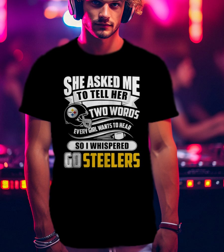 She Asked Me To Tell Her Two Words Every Girl Wants To Hear So I Whispered Go Steelers T-Shirt