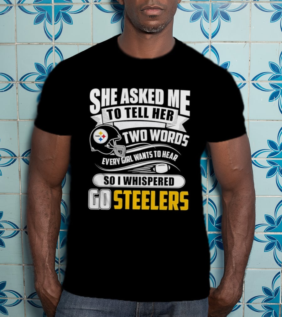She Asked Me To Tell Her Two Words Every Girl Wants To Hear So I Whispered Go Steelers T-Shirt