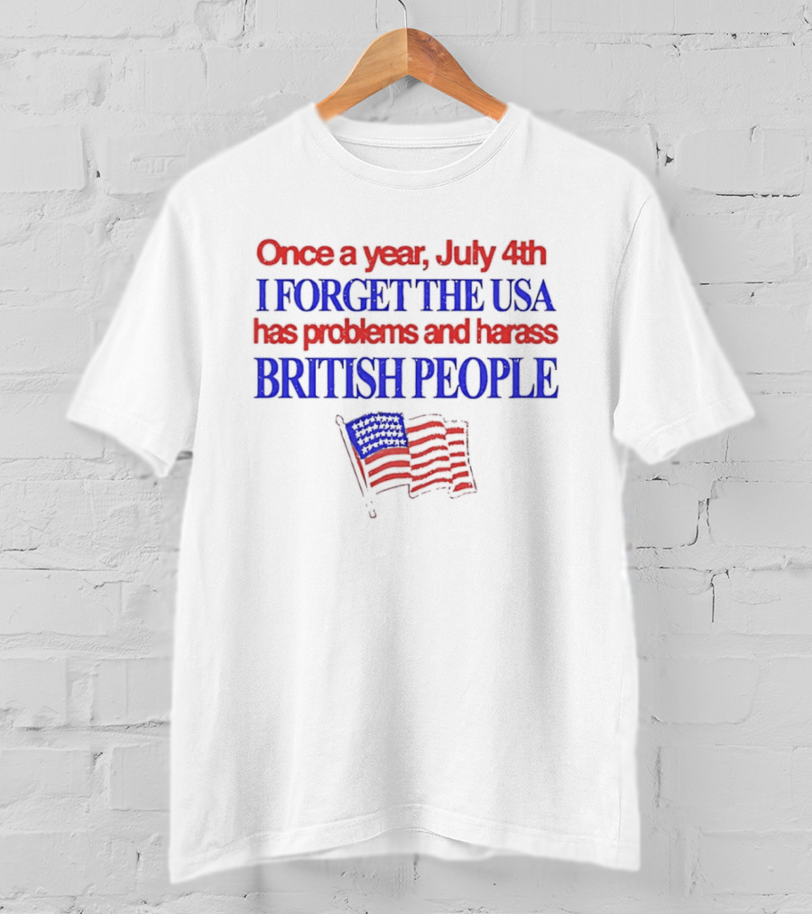 Once A Year July 4th I Forget The USA Has Problems And Harass British People American Flag T-Shirt