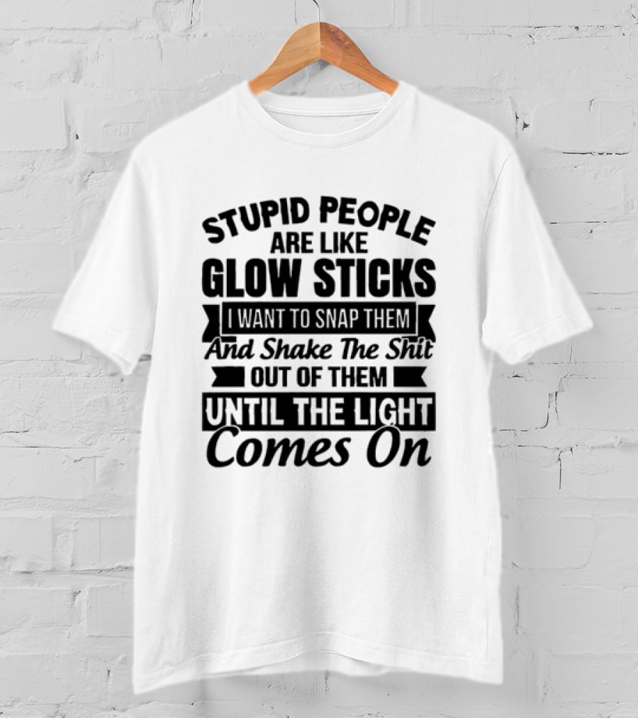 Stupid People Are Like Glow Sticks Snap Shake Them Until The Light Comes On T-Shirt