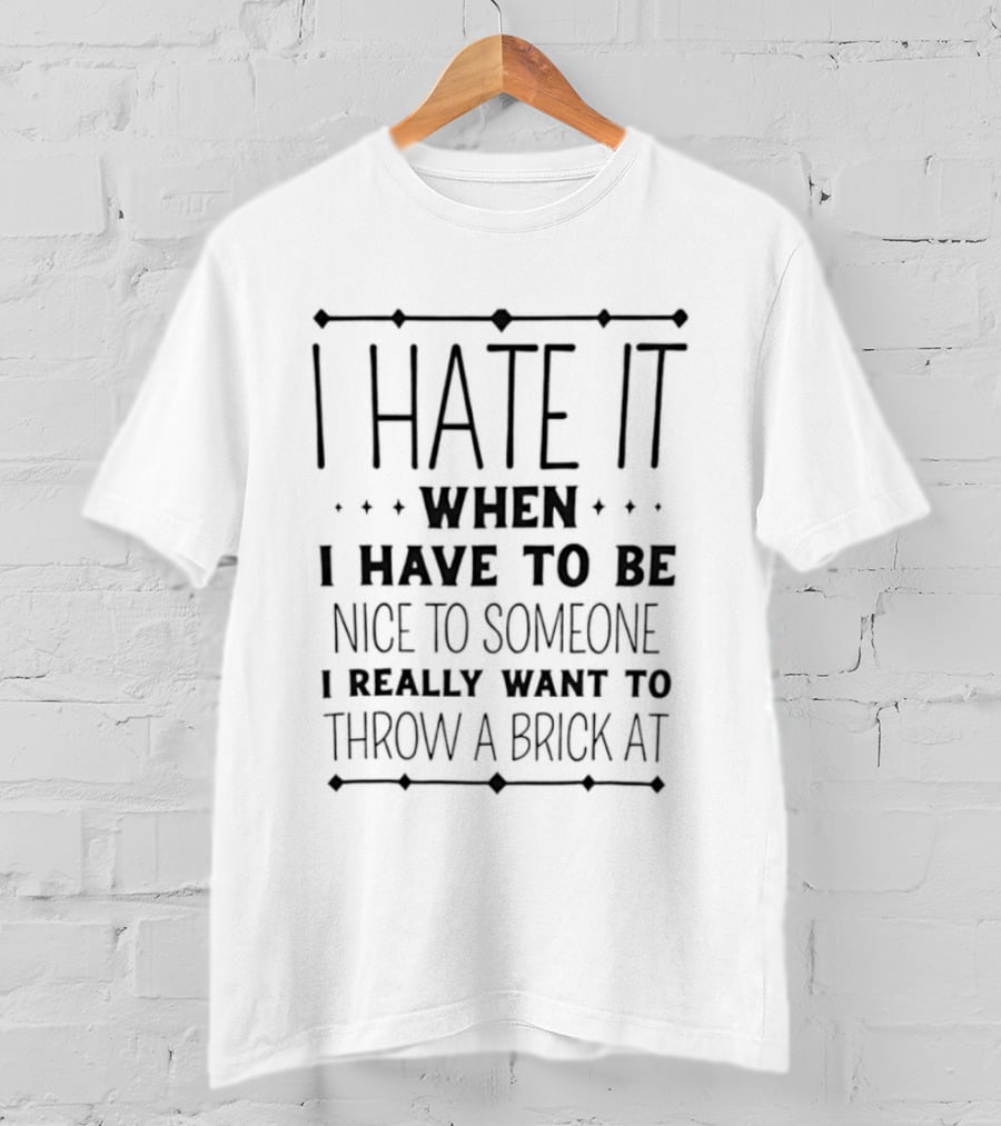 Sarcastic I Hate It When I Have To Be Nice To Someone I Really Want To Throw A Brick At T-Shirt