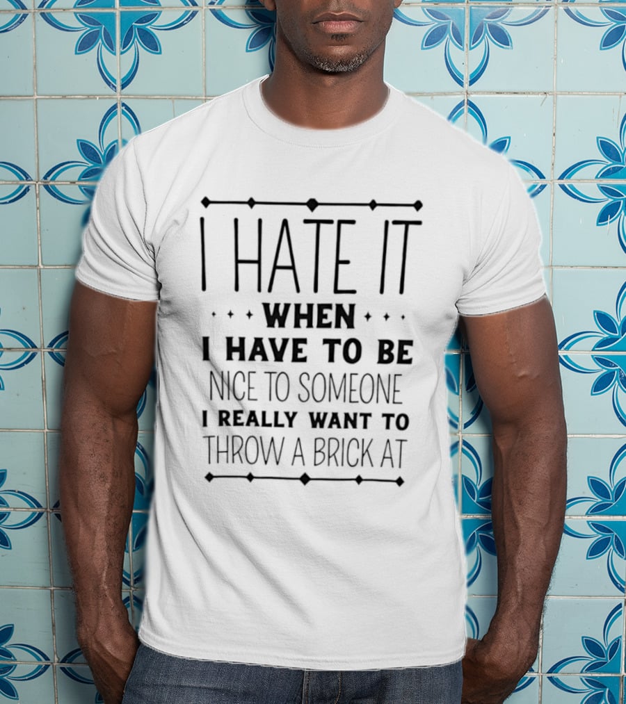 Sarcastic I Hate It When I Have To Be Nice To Someone I Really Want To Throw A Brick At T-Shirt