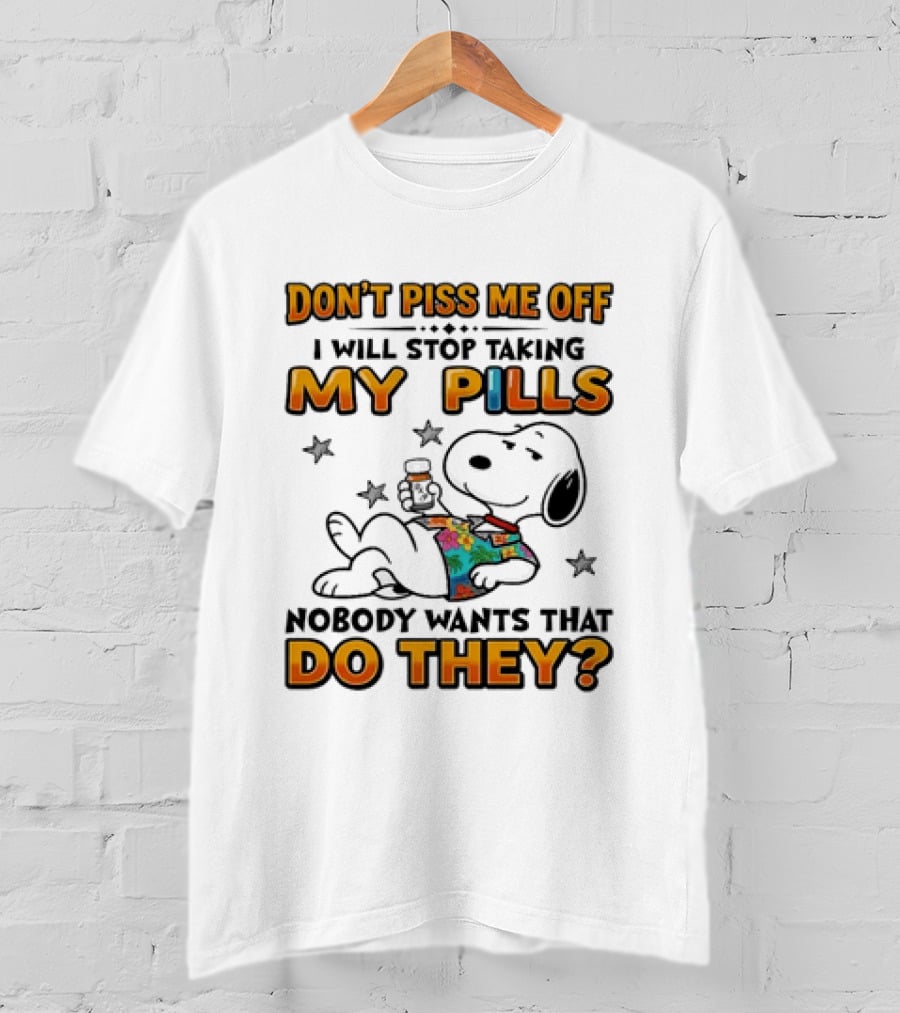 Snoopy Don't Piss Me Off I Will Stop Taking My Pills Nobody Wants That Do They T-Shirt