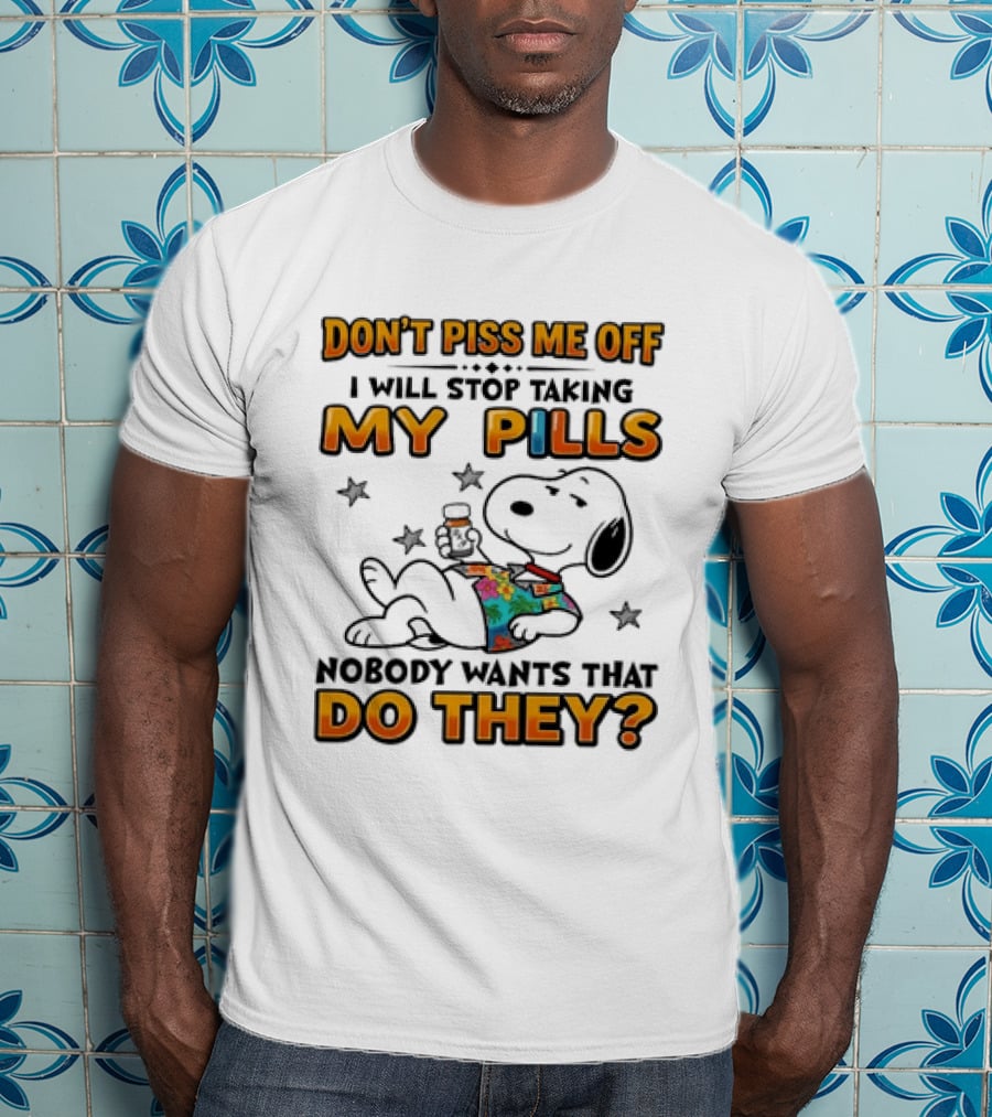 Snoopy Don't Piss Me Off I Will Stop Taking My Pills Nobody Wants That Do They T-Shirt