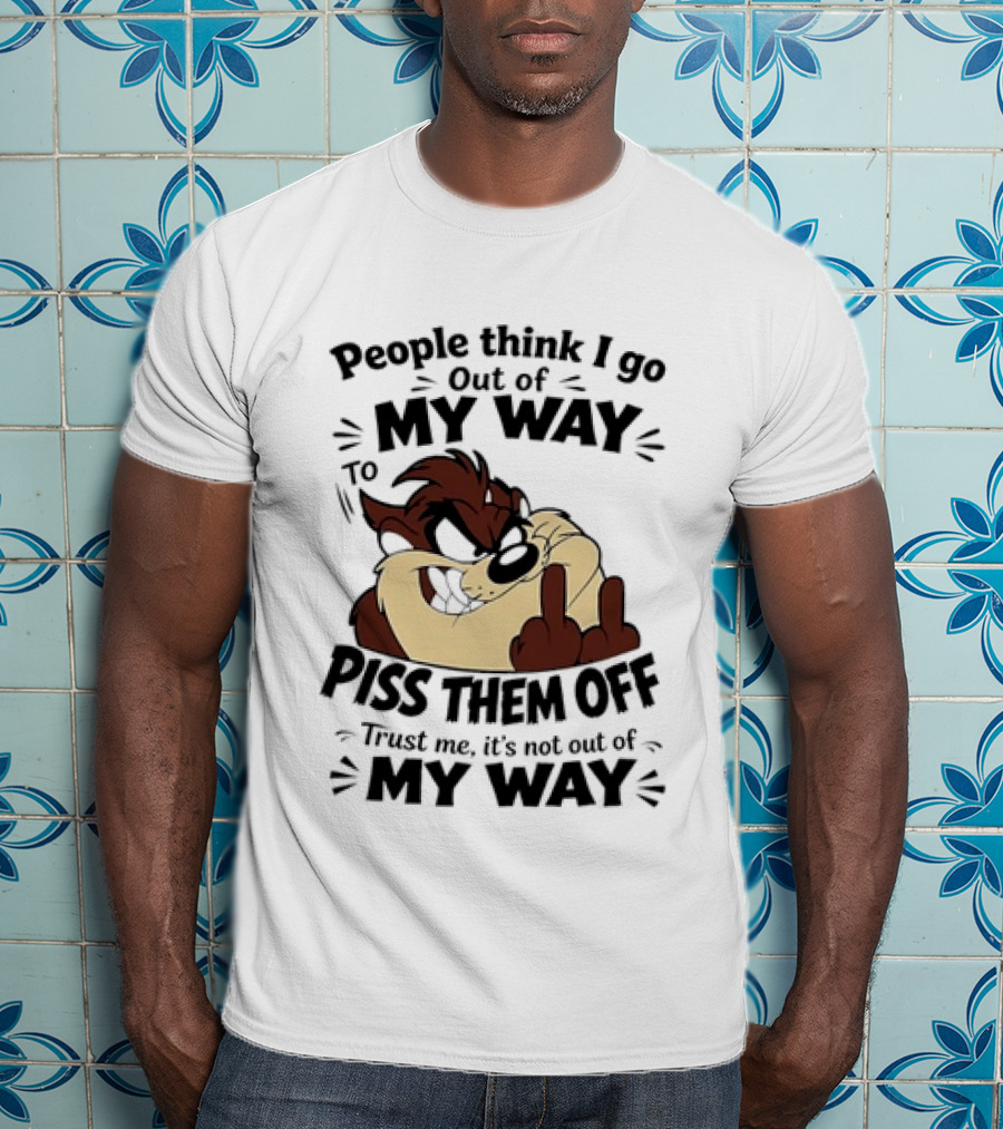 People Think I Go Out Of My Way To Piss Them Off Taz Trust Me It's Not Out Of My Way T-Shirt