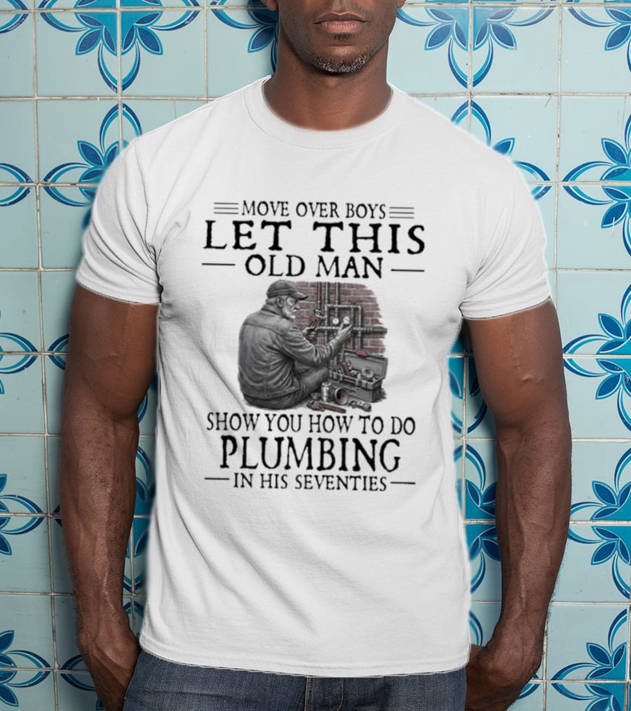 Move Over Boys Let This Old Man Show You How To Do Plumbing In His Seventies T-Shirt