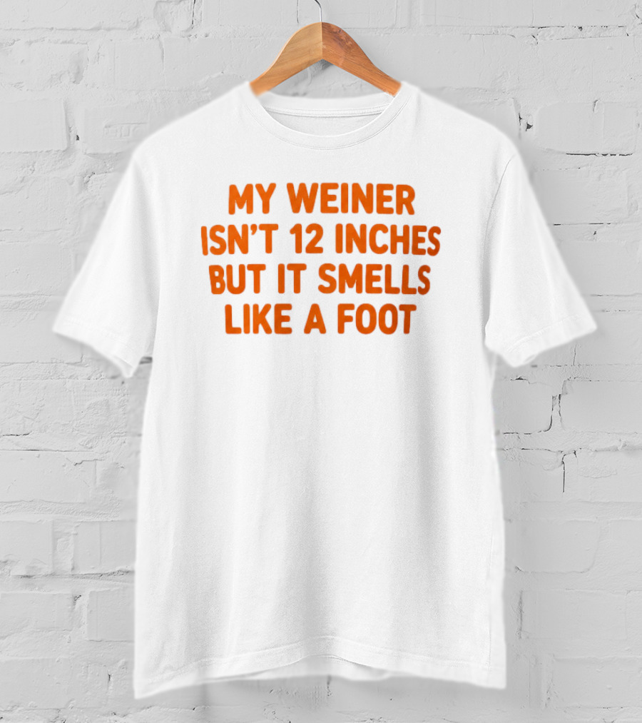 My Weiner Isn't 12 Inches But It Smells Like A Foot T-Shirt