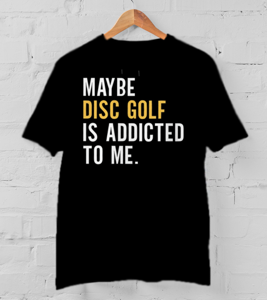 Maybe Disc Golf Is Addicted To Me T-Shirt