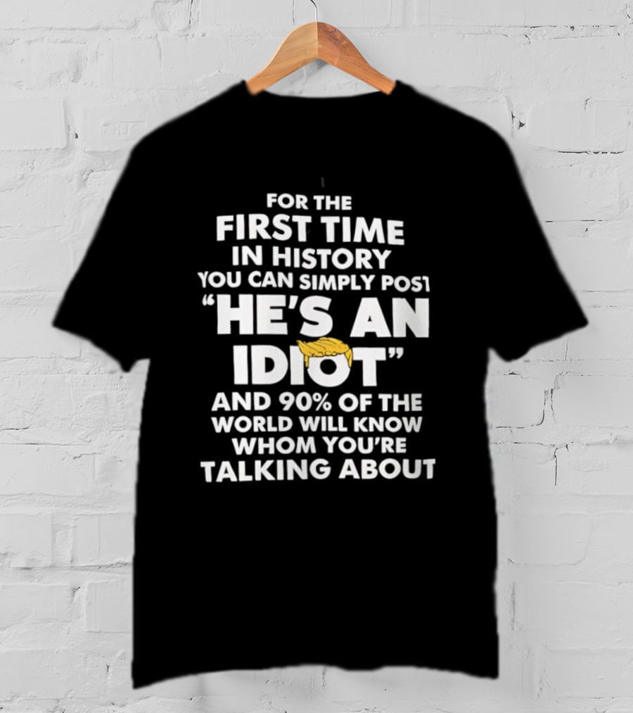 For The First Time In History You Can Simply Post "He's An Idiot" And 90% Of The World Will Know Whom You're Talking About T-Shirt