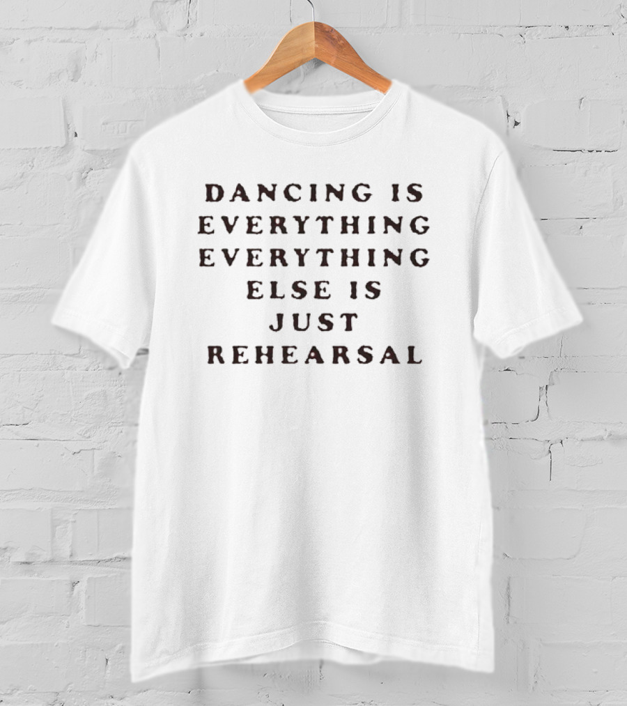 Dancing Is Everything Everything Else Is Just Rehearsal T-Shirt