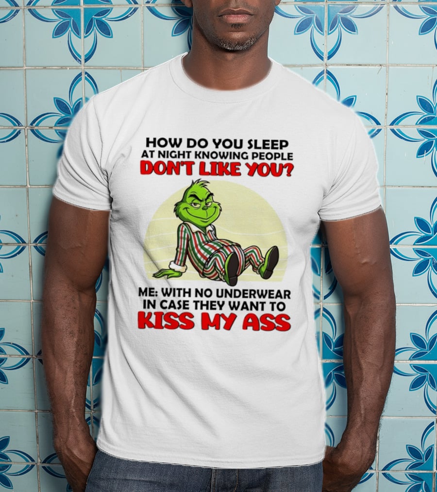 Grinch How Do You Sleep At Night Knowing People Don't Like You Me With No Underwear In Case They Want To Kiss My Ass T-Shirt