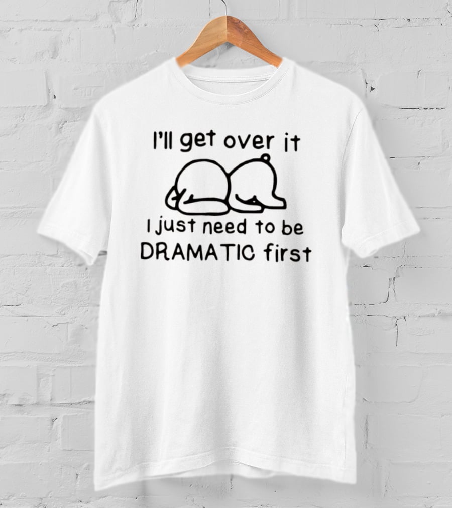 I'll Get Over It I Just Need To Be Dramatic First Cute Bear T-Shirt
