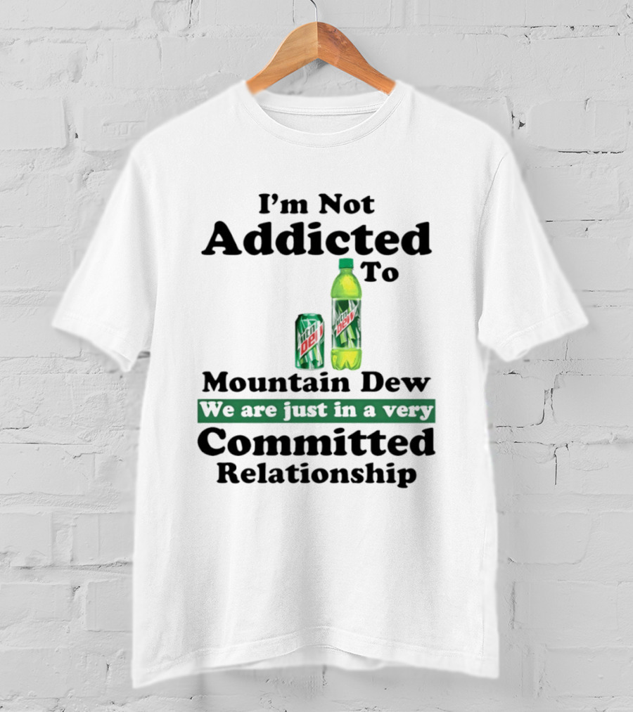 I'm Not Addicted To Mountain Dew We Are Just In A Very Committed Relationship T-Shirt
