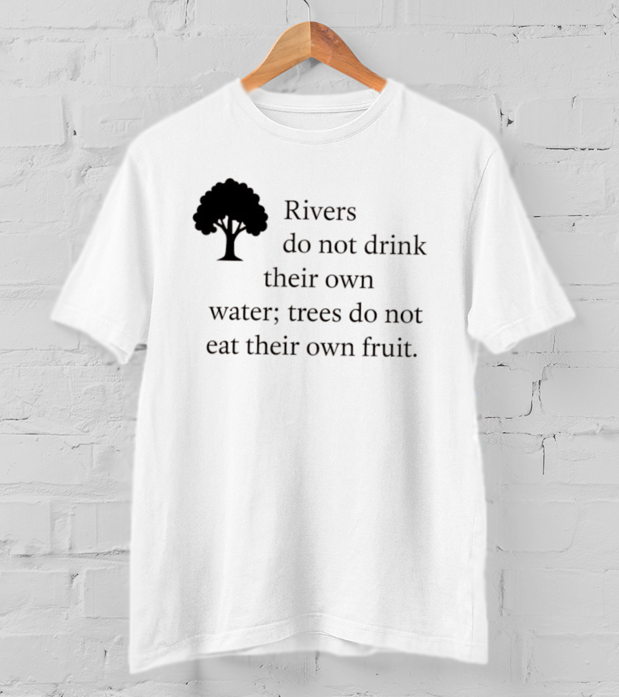 Rivers Do Not Drink Their Own Water Trees Do Not Eat Their Own Fruit Wisdom T-Shirt