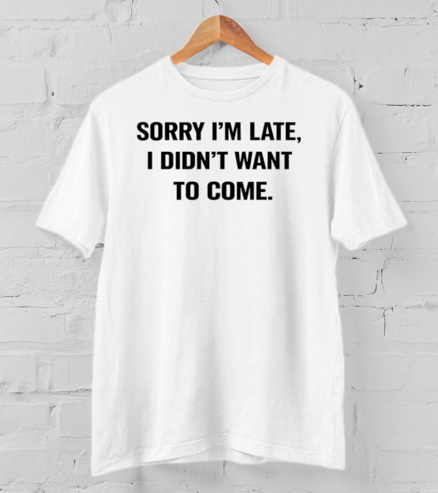 Sorry I'm Late I Didn't Want To Come Humorous T-Shirt