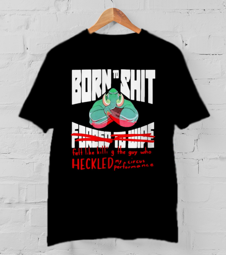Born To Shit Forced To Wipe Heckled My Circus Performance Elephant T-Shirt