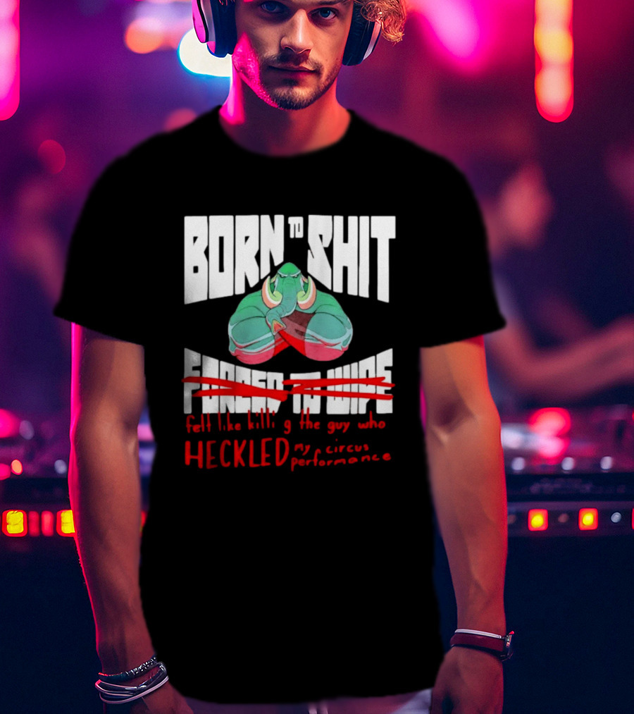 Born To Shit Forced To Wipe Heckled My Circus Performance Elephant T-Shirt