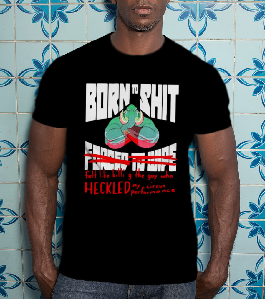 Born To Shit Forced To Wipe Heckled My Circus Performance Elephant T-Shirt