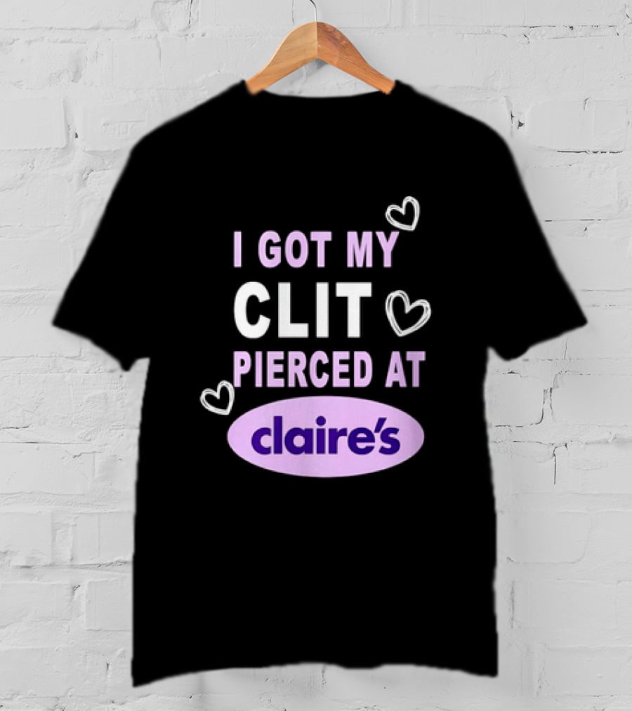 I Got My Clit Pierced At Claire's T-Shirt