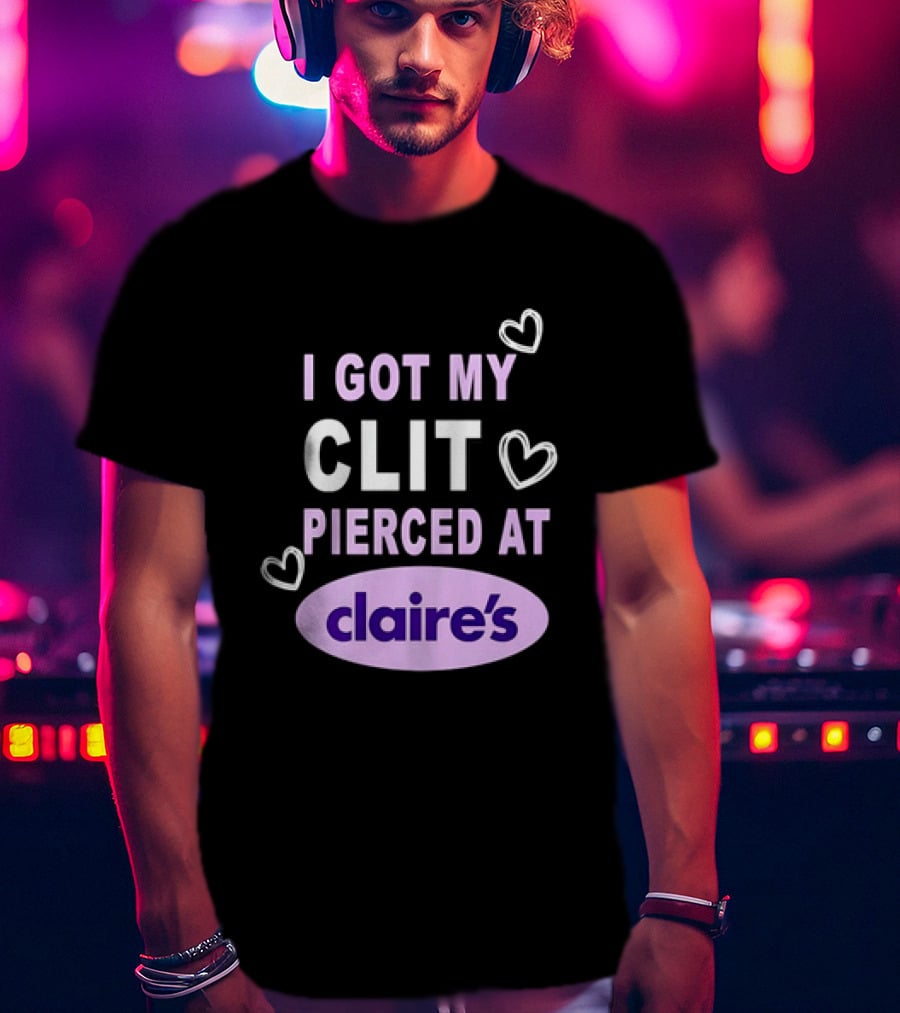 I Got My Clit Pierced At Claire's T-Shirt