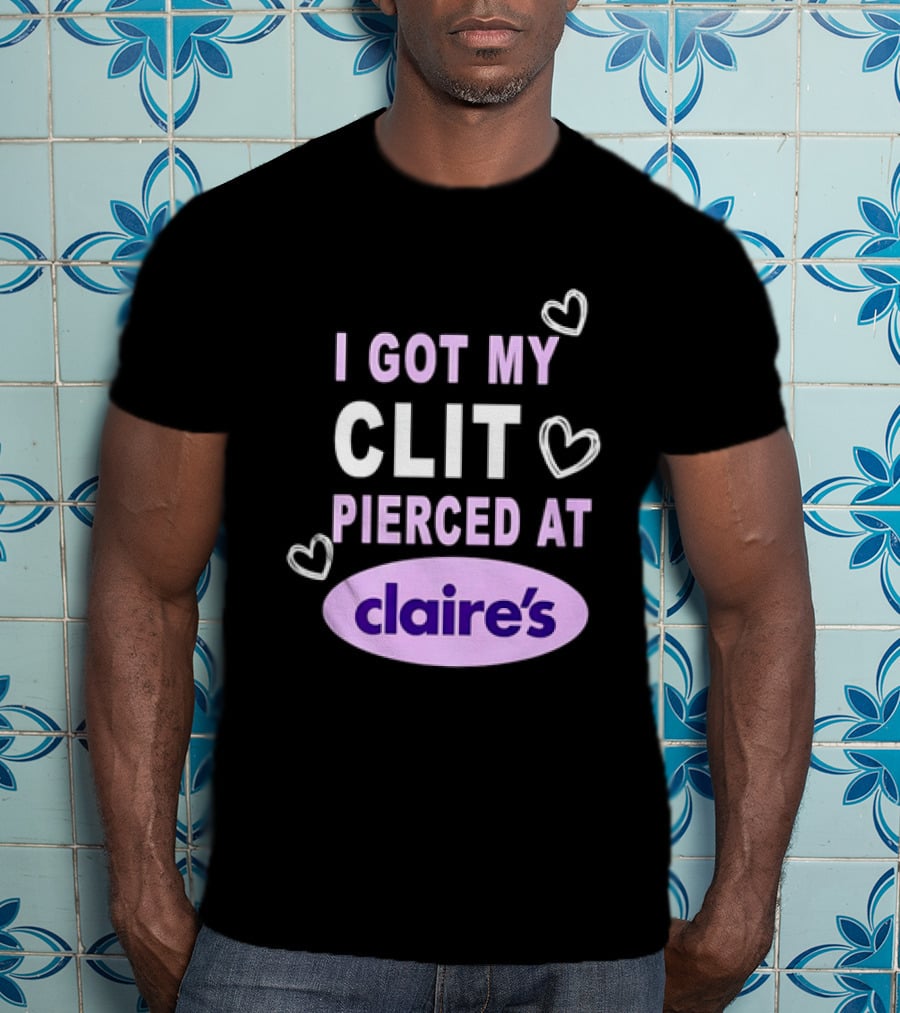 I Got My Clit Pierced At Claire's T-Shirt