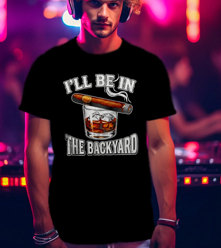 I'll Be In The Backyard Cigar Whiskey Glass T-Shirt