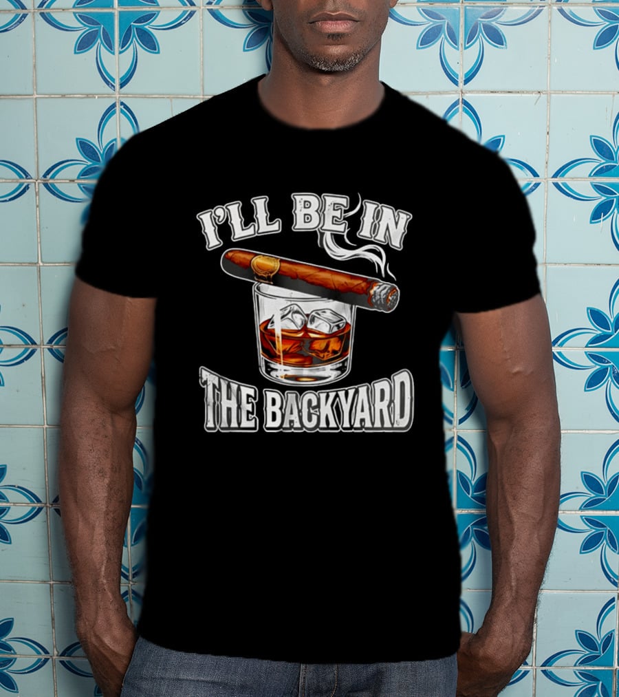 I'll Be In The Backyard Cigar Whiskey Glass T-Shirt