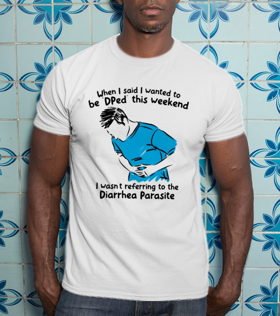 When I Said I Wanted To Be DPed This Weekend I Wasn't Referring To The Diarrhea Parasite T-Shirt
