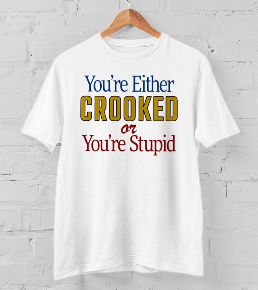 You're Either Crooked Or You're Stupid T-Shirt