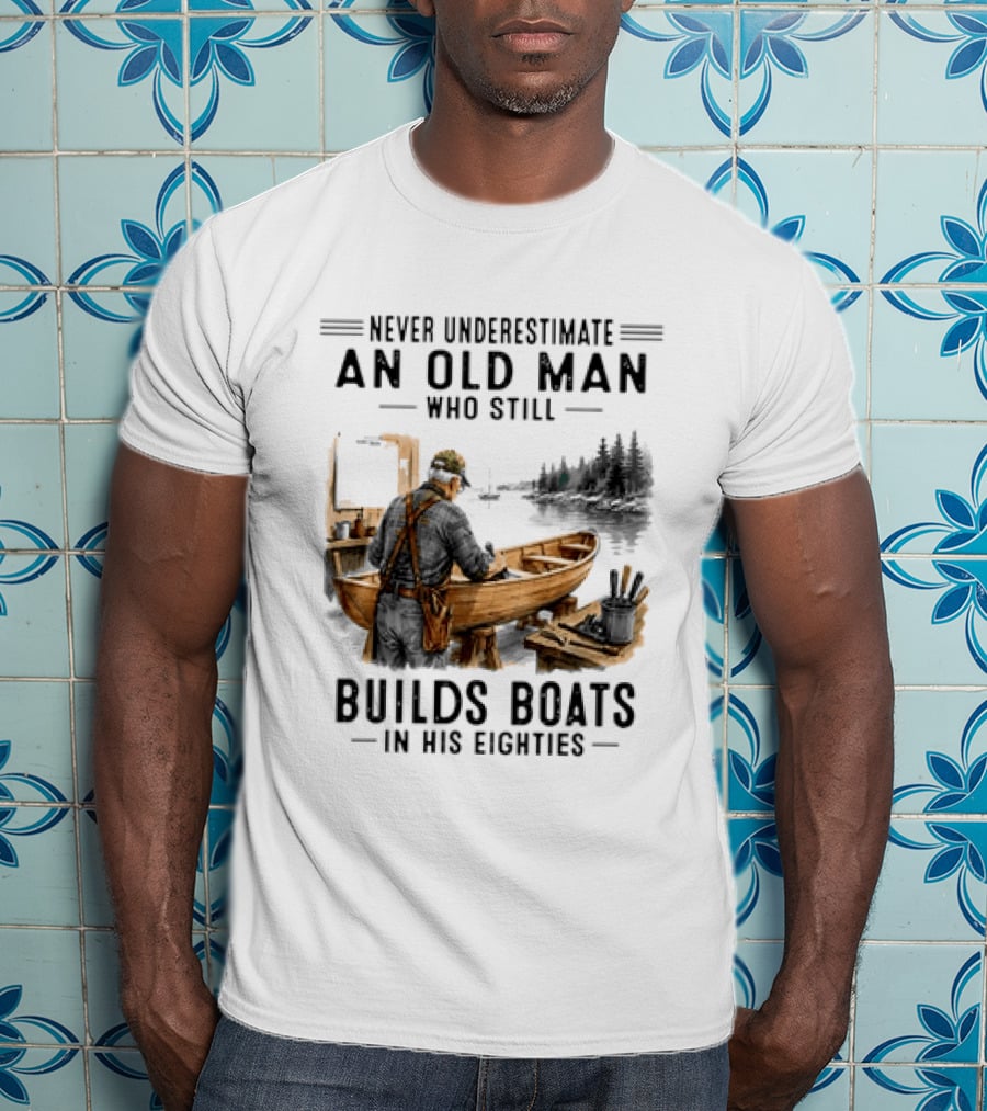 Never Underestimate An Old Man Who Still Builds Boats In His Eighties T-Shirt