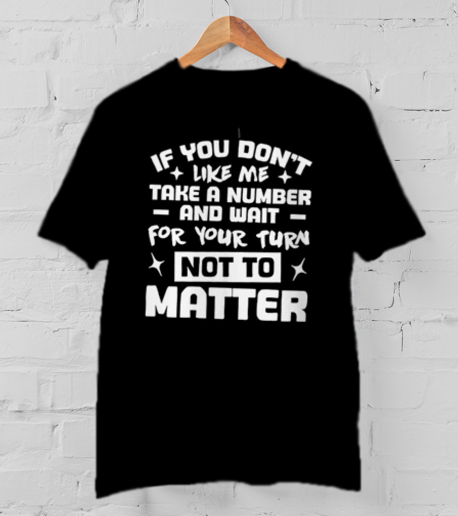 If You Don't Like Me Take A Number And Wait For Your Turn Not To Matter T-Shirt