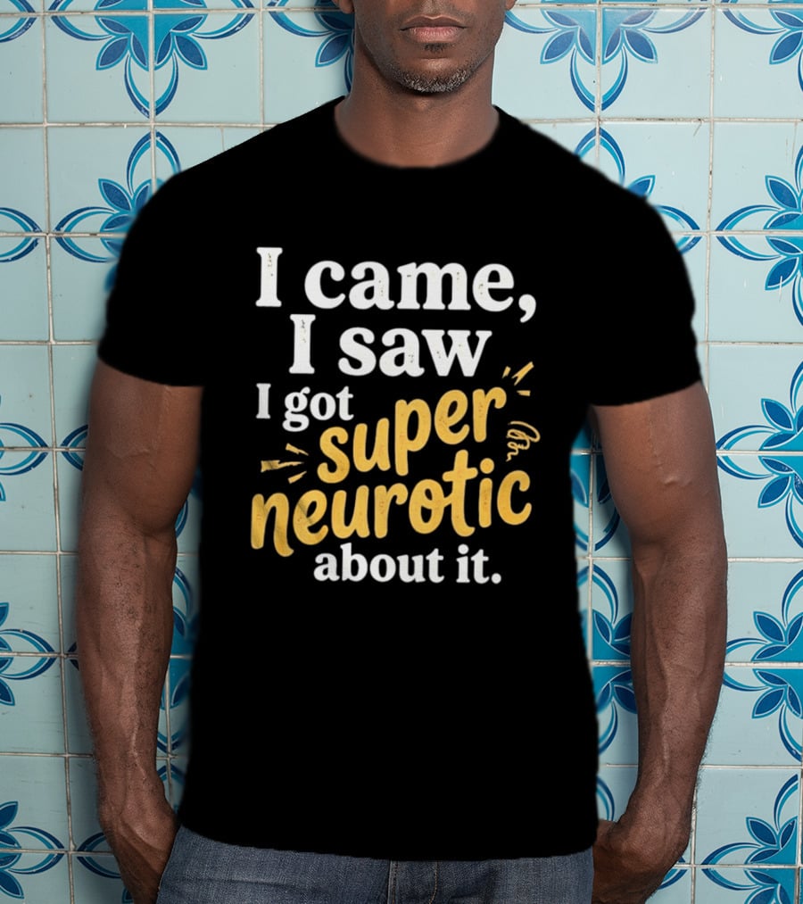 I Came I Saw I Got Super Neurotic About It T-Shirt