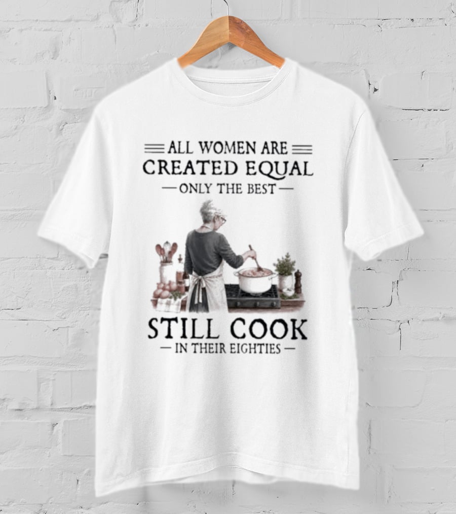 All Women Are Created Equal Only The Best Still Cook In Their Eighties T-Shirt