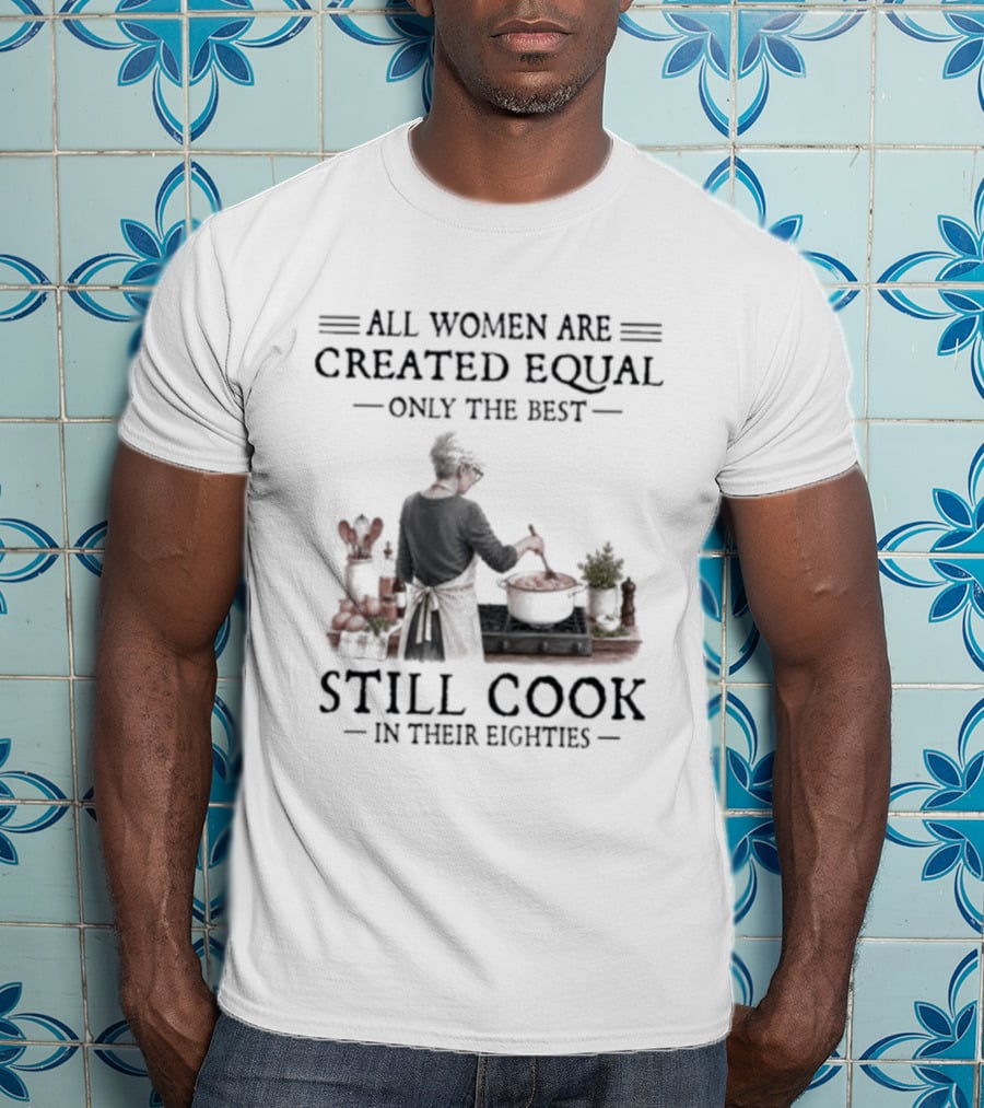 All Women Are Created Equal Only The Best Still Cook In Their Eighties T-Shirt