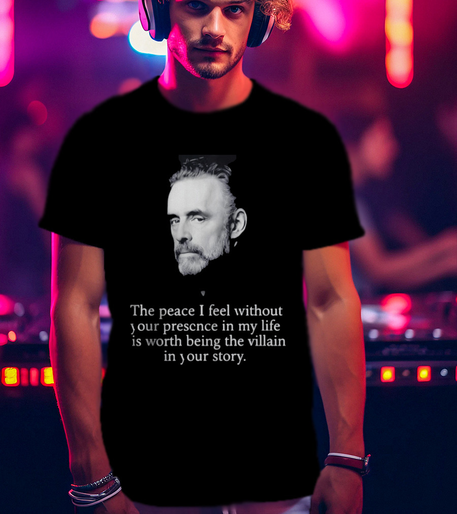 Jordan Peterson The Peace I Feel Without Your Presence Is Worth Being The Villain In Your Story T-Shirt