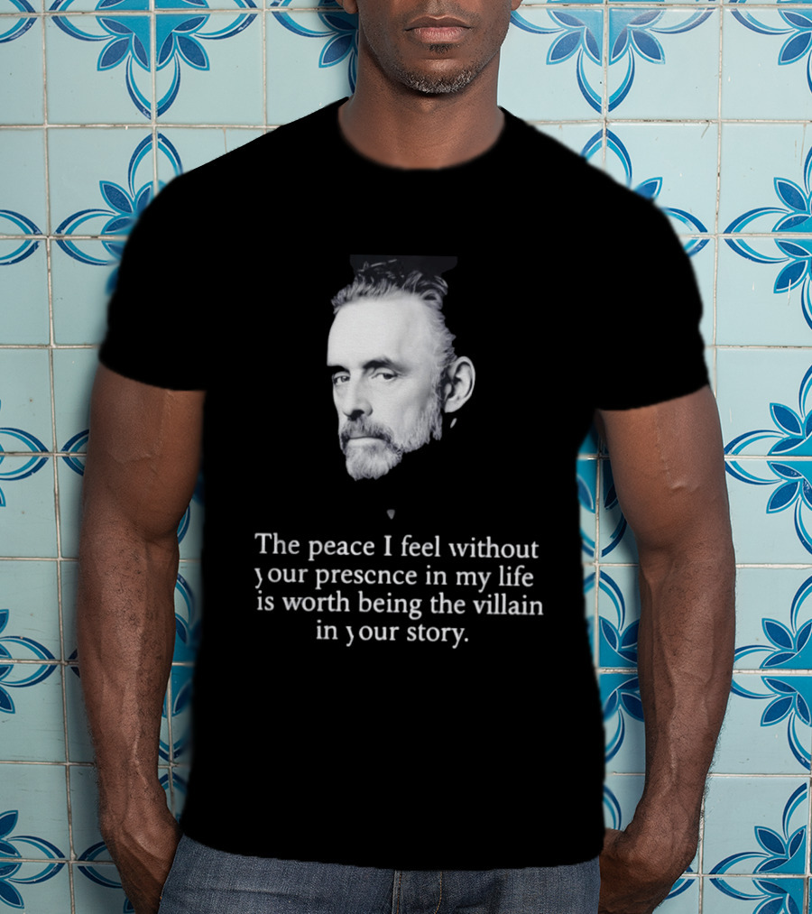 Jordan Peterson The Peace I Feel Without Your Presence Is Worth Being The Villain In Your Story T-Shirt